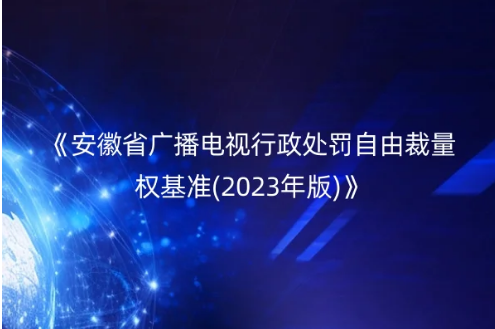 關于印發《安徽省廣播電視行政處罰自由裁量權基準(2023年版)》的通知