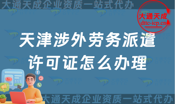 天津涉外勞務派遣許可證怎么辦理(對外勞務派遣許可證申請條件流程指南)
